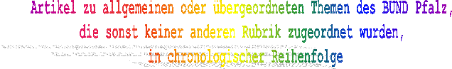 Artikel zu allgemeinen oder �bergeordneten Themen des BUND Pfalz, 
die sonst keiner anderen Rubrik zugeordnet wurden, 
in umgekehrt chronologischer Reihenfolge
